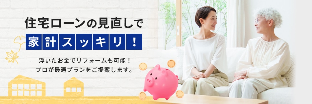 住宅ローンの見直しで家計スッキリ!浮いたお金でリフォームも可能!プロが最適プランをご提案します。